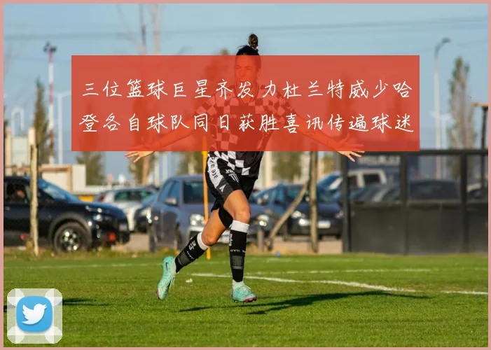 三位篮球巨星齐发力杜兰特威少哈登各自球队同日获胜喜讯传遍球迷圈