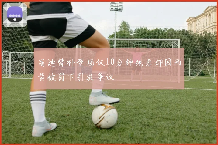 高迪替补登场仅10分钟绝杀却因两黄被罚下引发争议
