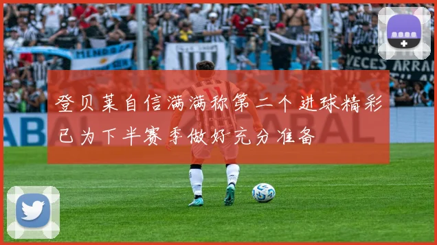 登贝莱自信满满称第二个进球精彩已为下半赛季做好充分准备