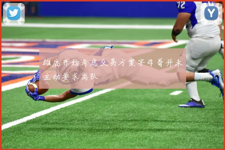 雄鹿开始考虑交易方案字母哥并未主动要求离队