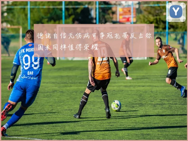 德佬自信无伤病可争冠孔蒂反击称国米同样值得荣耀