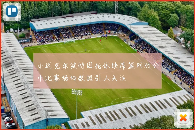 小迈克尔波特因轮休缺席篮网对公牛比赛场均数据引人关注