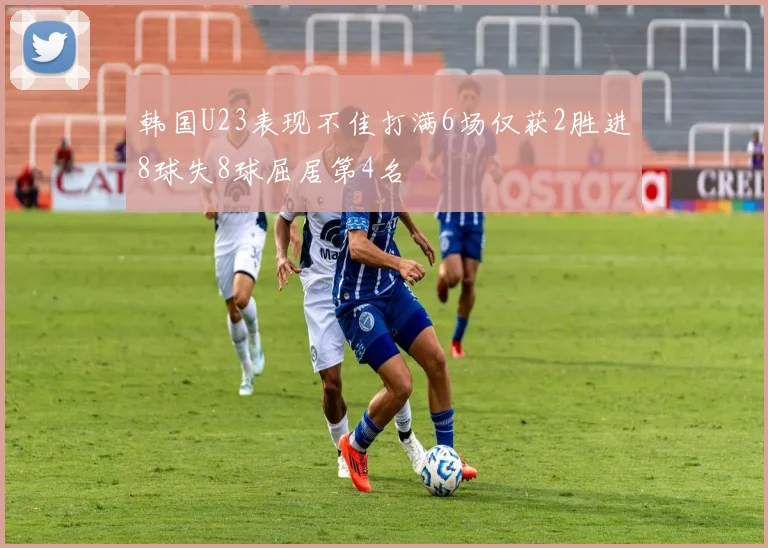 韩国U23表现不佳打满6场仅获2胜进8球失8球屈居第4名