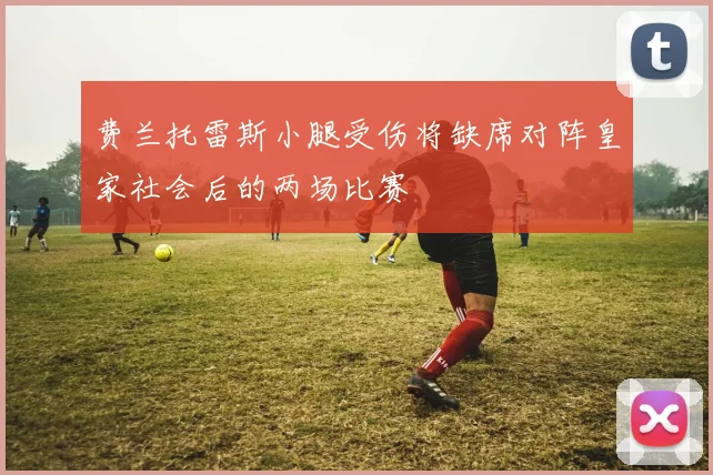 费兰托雷斯小腿受伤将缺席对阵皇家社会后的两场比赛
