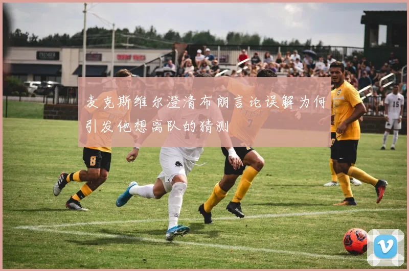 麦克斯维尔澄清布朗言论误解为何引发他想离队的猜测
