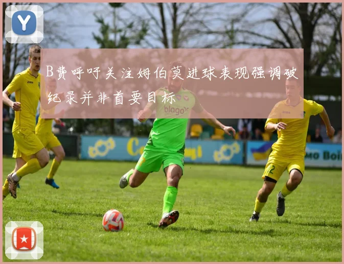 B费呼吁关注姆伯莫进球表现强调破纪录并非首要目标