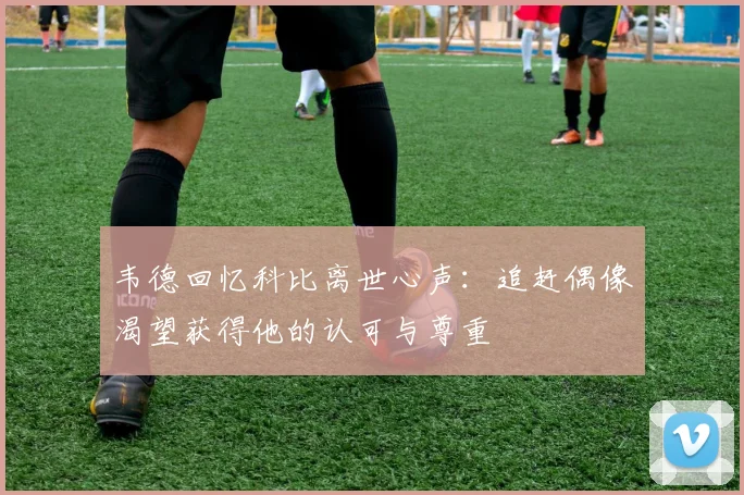 韦德回忆科比离世心声：追赶偶像渴望获得他的认可与尊重