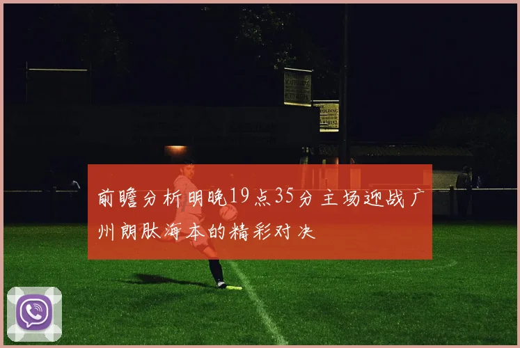 前瞻分析明晚19点35分主场迎战广州朗肽海本的精彩对决
