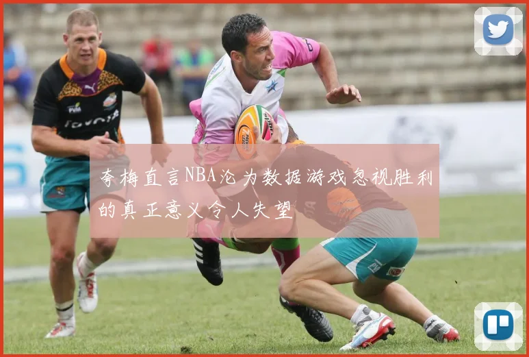 夸梅直言NBA沦为数据游戏忽视胜利的真正意义令人失望