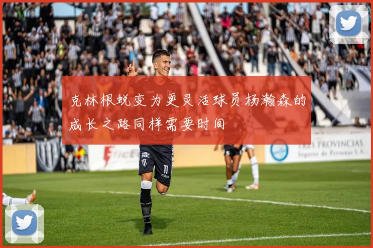 克林根蜕变为更灵活球员杨瀚森的成长之路同样需要时间