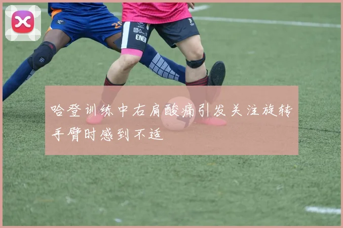 哈登训练中右肩酸痛引发关注旋转手臂时感到不适