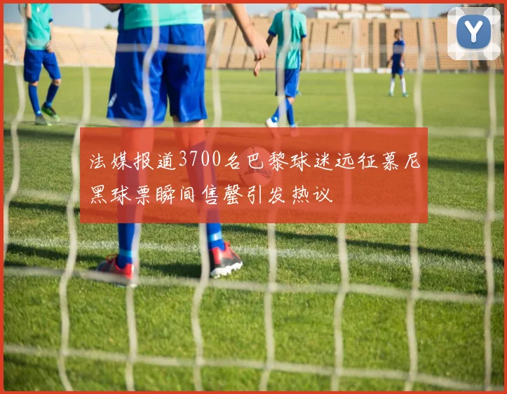 法媒报道3700名巴黎球迷远征慕尼黑球票瞬间售罄引发热议