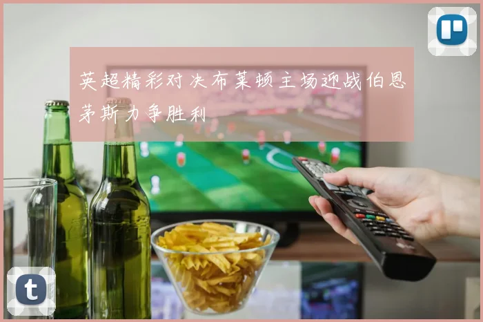 英超精彩对决布莱顿主场迎战伯恩茅斯力争胜利