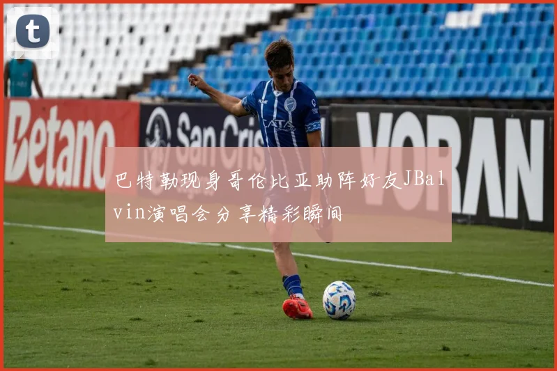巴特勒现身哥伦比亚助阵好友JBalvin演唱会分享精彩瞬间