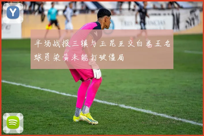 半场战报三镇与玉昆互交白卷五名球员染黄未能打破僵局