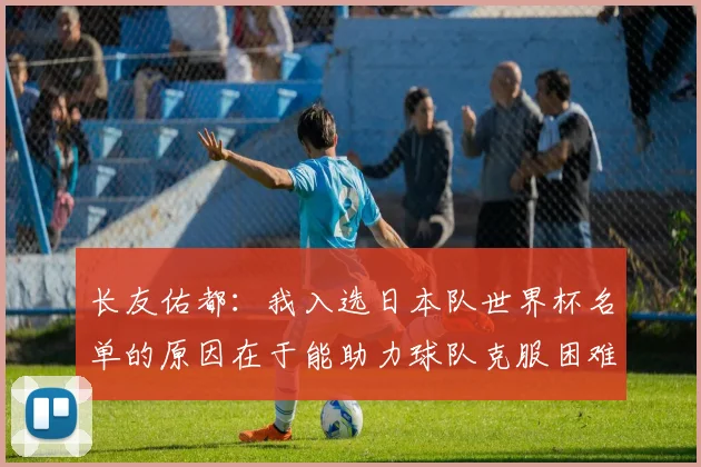 长友佑都：我入选日本队世界杯名单的原因在于能助力球队克服困难